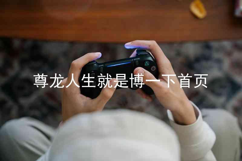 尊龙人生就是博一下首页